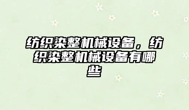紡織染整機(jī)械設(shè)備，紡織染整機(jī)械設(shè)備有哪些