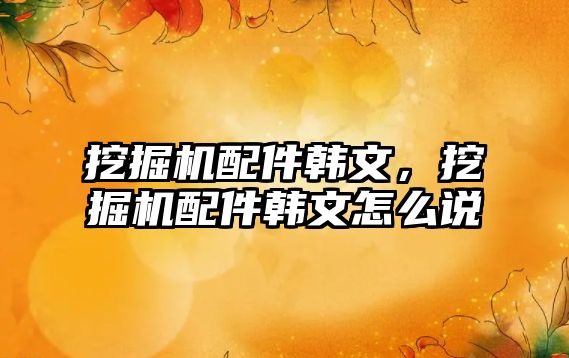 挖掘機(jī)配件韓文，挖掘機(jī)配件韓文怎么說(shuō)