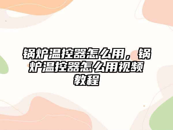 鍋爐溫控器怎么用，鍋爐溫控器怎么用視頻教程