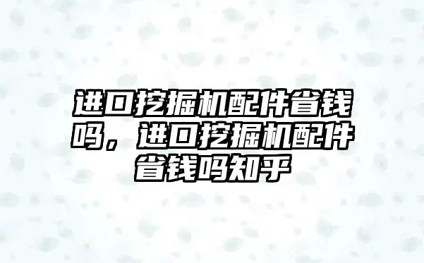進口挖掘機配件省錢嗎，進口挖掘機配件省錢嗎知乎