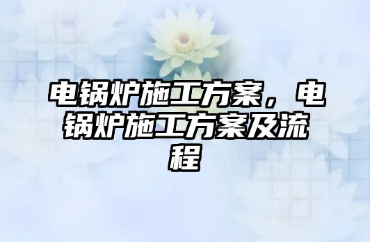 電鍋爐施工方案，電鍋爐施工方案及流程