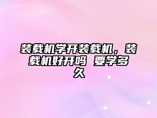 裝載機學(xué)開裝載機，裝載機好開嗎 要學(xué)多久