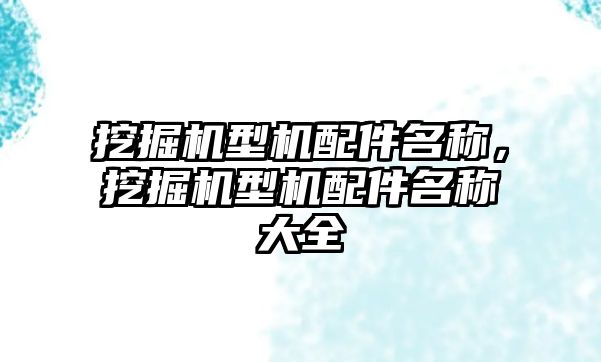 挖掘機型機配件名稱，挖掘機型機配件名稱大全