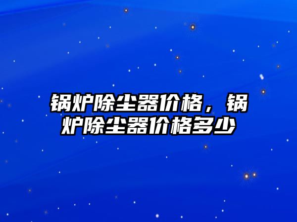 鍋爐除塵器價格，鍋爐除塵器價格多少