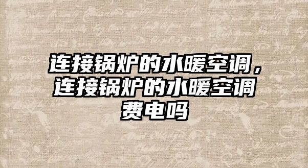 連接鍋爐的水暖空調(diào)，連接鍋爐的水暖空調(diào)費電嗎