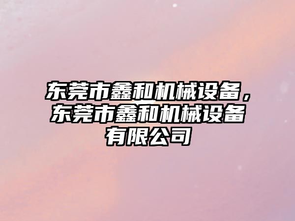東莞市鑫和機械設備，東莞市鑫和機械設備有限公司