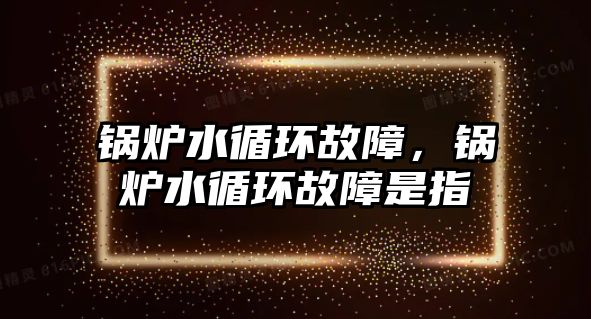 鍋爐水循環(huán)故障，鍋爐水循環(huán)故障是指