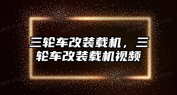 三輪車改裝載機，三輪車改裝載機視頻