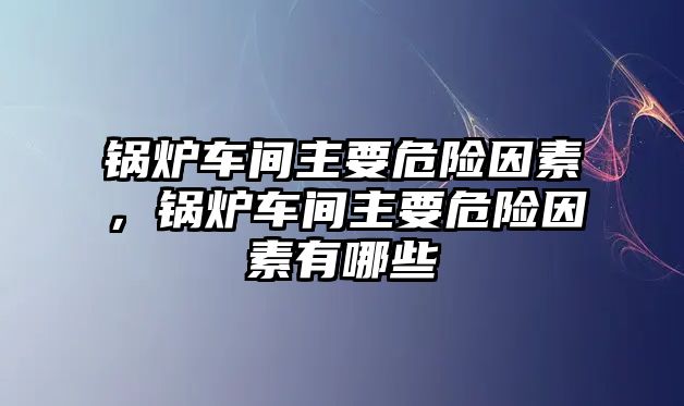 鍋爐車間主要危險(xiǎn)因素，鍋爐車間主要危險(xiǎn)因素有哪些
