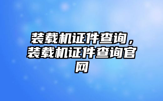 裝載機(jī)證件查詢，裝載機(jī)證件查詢官網(wǎng)