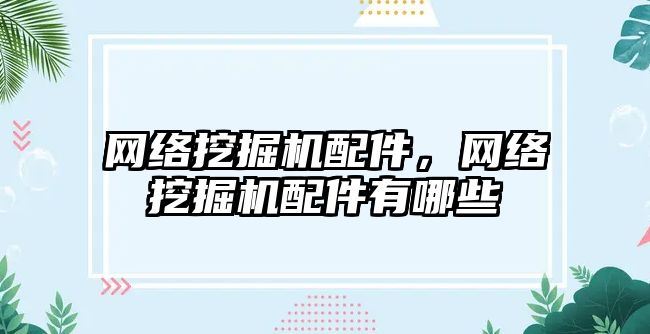 網(wǎng)絡(luò)挖掘機(jī)配件，網(wǎng)絡(luò)挖掘機(jī)配件有哪些