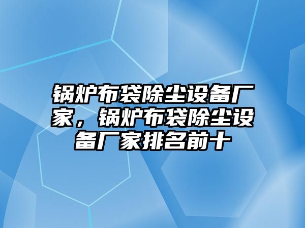 鍋爐布袋除塵設(shè)備廠家，鍋爐布袋除塵設(shè)備廠家排名前十