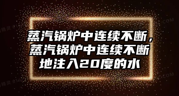 蒸汽鍋爐中連續(xù)不斷，蒸汽鍋爐中連續(xù)不斷地注入20度的水