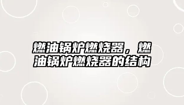燃油鍋爐燃燒器，燃油鍋爐燃燒器的結(jié)構(gòu)