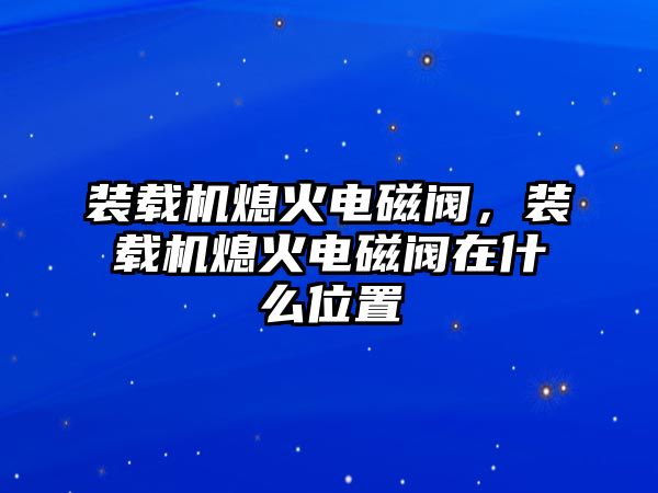 裝載機熄火電磁閥，裝載機熄火電磁閥在什么位置