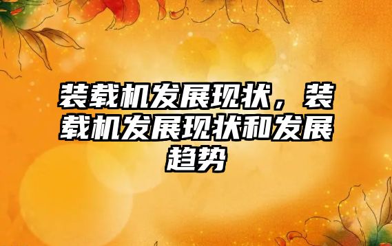 裝載機(jī)發(fā)展現(xiàn)狀，裝載機(jī)發(fā)展現(xiàn)狀和發(fā)展趨勢
