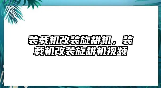 裝載機(jī)改裝旋耕機(jī)，裝載機(jī)改裝旋耕機(jī)視頻