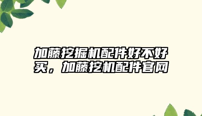 加藤挖掘機配件好不好買，加藤挖機配件官網