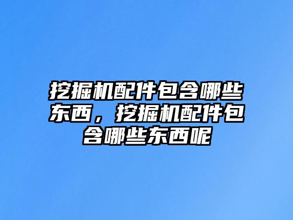 挖掘機配件包含哪些東西，挖掘機配件包含哪些東西呢