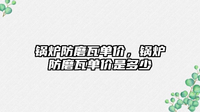 鍋爐防磨瓦單價(jià)，鍋爐防磨瓦單價(jià)是多少