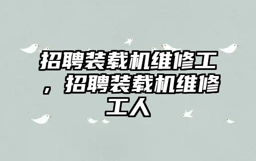 招聘裝載機(jī)維修工，招聘裝載機(jī)維修工人