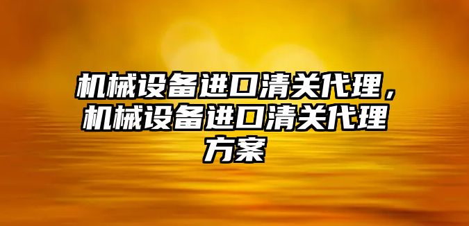 機械設(shè)備進口清關(guān)代理，機械設(shè)備進口清關(guān)代理方案