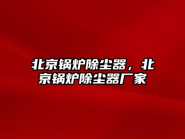 北京鍋爐除塵器，北京鍋爐除塵器廠家