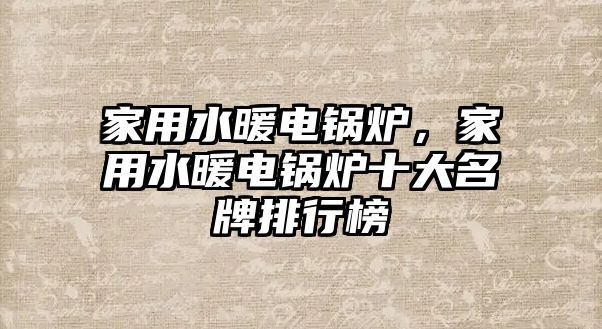 家用水暖電鍋爐，家用水暖電鍋爐十大名牌排行榜