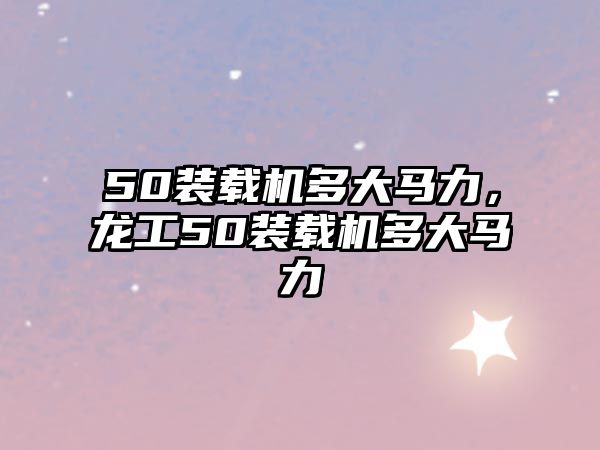 50裝載機多大馬力，龍工50裝載機多大馬力