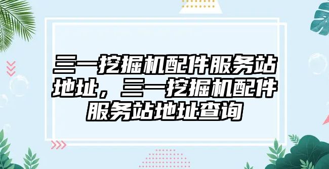 三一挖掘機(jī)配件服務(wù)站地址，三一挖掘機(jī)配件服務(wù)站地址查詢