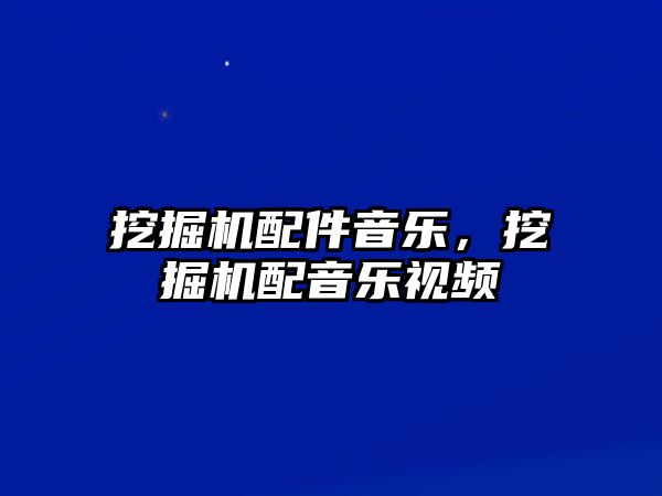 挖掘機配件音樂，挖掘機配音樂視頻