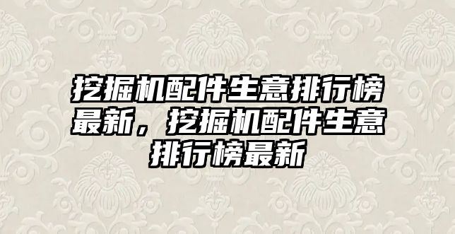 挖掘機配件生意排行榜最新，挖掘機配件生意排行榜最新