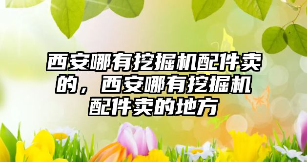 西安哪有挖掘機(jī)配件賣的，西安哪有挖掘機(jī)配件賣的地方