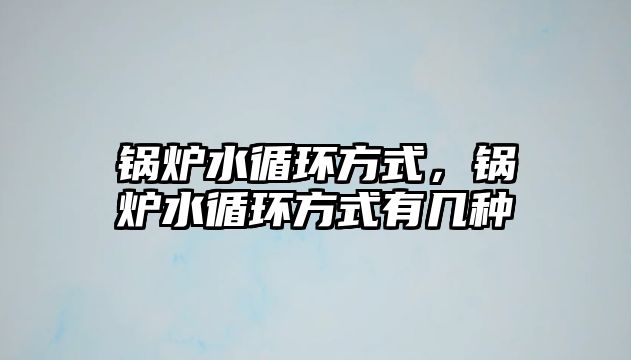 鍋爐水循環(huán)方式，鍋爐水循環(huán)方式有幾種