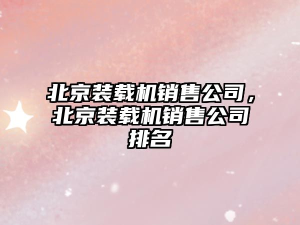 北京裝載機(jī)銷售公司，北京裝載機(jī)銷售公司排名