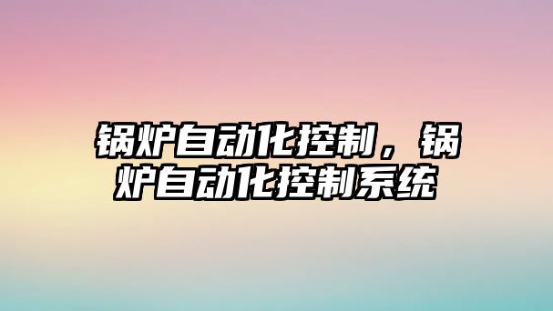 鍋爐自動化控制，鍋爐自動化控制系統(tǒng)