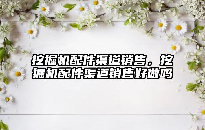 挖掘機(jī)配件渠道銷售，挖掘機(jī)配件渠道銷售好做嗎