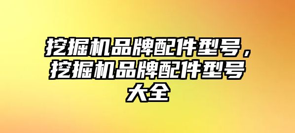 挖掘機(jī)品牌配件型號(hào)，挖掘機(jī)品牌配件型號(hào)大全