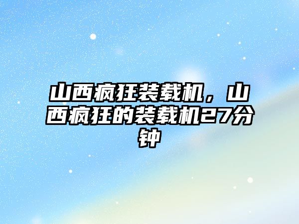 山西瘋狂裝載機(jī)，山西瘋狂的裝載機(jī)27分鐘