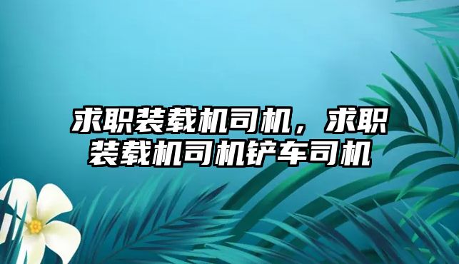 求職裝載機(jī)司機(jī)，求職裝載機(jī)司機(jī)鏟車(chē)司機(jī)