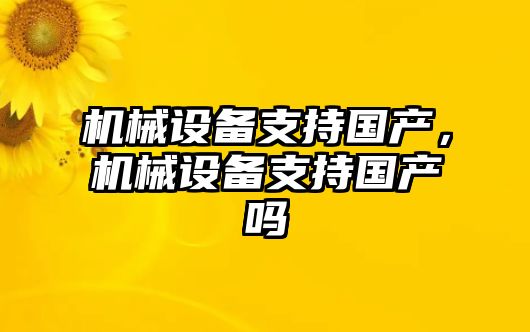 機械設(shè)備支持國產(chǎn)，機械設(shè)備支持國產(chǎn)嗎