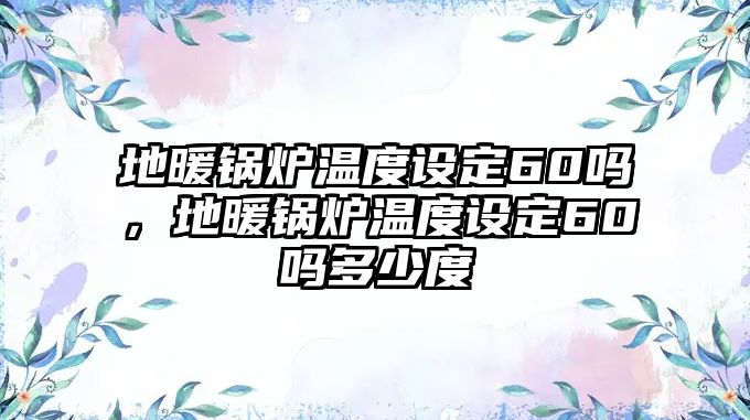 地暖鍋爐溫度設(shè)定60嗎，地暖鍋爐溫度設(shè)定60嗎多少度