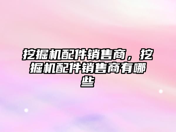 挖掘機配件銷售商，挖掘機配件銷售商有哪些