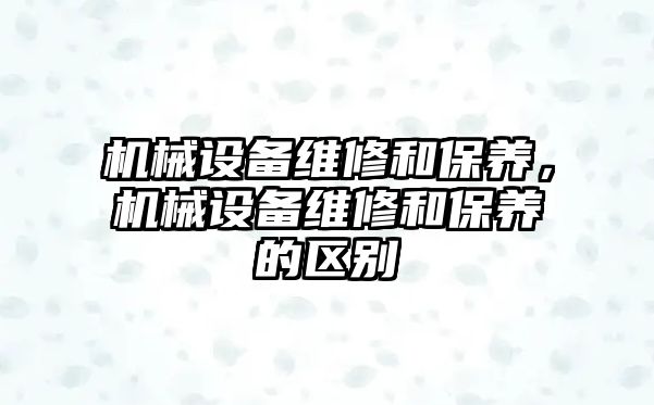 機(jī)械設(shè)備維修和保養(yǎng)，機(jī)械設(shè)備維修和保養(yǎng)的區(qū)別