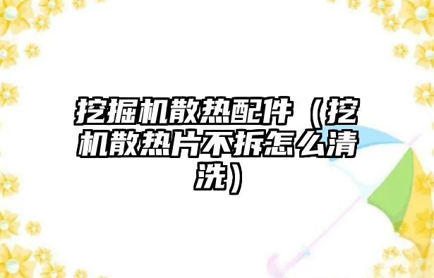 挖掘機(jī)散熱配件（挖機(jī)散熱片不拆怎么清洗）