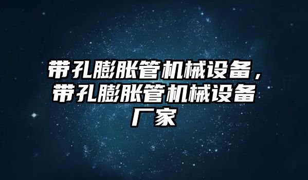 帶孔膨脹管機械設備，帶孔膨脹管機械設備廠家