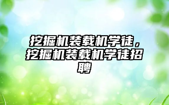 挖掘機裝載機學(xué)徒，挖掘機裝載機學(xué)徒招聘