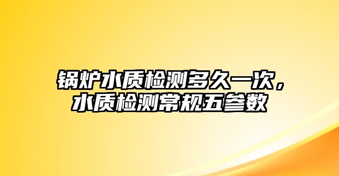 鍋爐水質檢測多久一次，水質檢測常規(guī)五參數(shù)