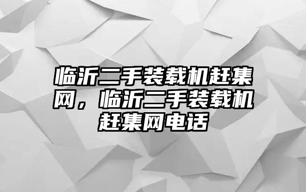臨沂二手裝載機趕集網(wǎng)，臨沂二手裝載機趕集網(wǎng)電話