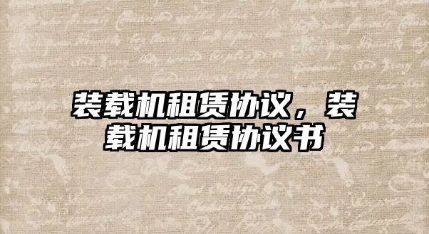 裝載機租賃協(xié)議，裝載機租賃協(xié)議書